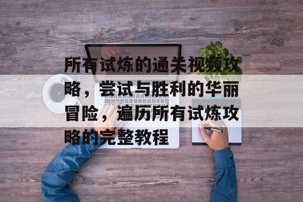 所有试炼的通关视频攻略,尝试与胜利的华丽冒险,遍历所有试炼攻略的完整教程 所有试炼的通关视频攻略,尝试与胜利的华丽冒险,遍历所有试炼攻略的完整教程
