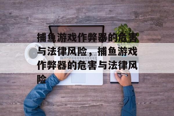 捕鱼游戏作弊器的危害与法律风险,捕鱼游戏作弊器的危害与法律风险 捕鱼游戏作弊器的危害与法律风险,捕鱼游戏作弊器的危害与法律风险
