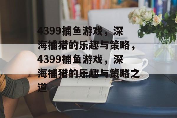 4399捕鱼游戏,深海捕猎的乐趣与策略,4399捕鱼游戏,深海捕猎的乐趣与策略之道 4399捕鱼游戏,深海捕猎的乐趣与策略,4399捕鱼游戏,深海捕猎的乐趣与策略之道