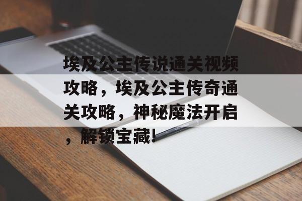 埃及公主传说通关视频攻略,埃及公主传奇通关攻略,神秘魔法开启,解锁宝藏! 埃及公主传说通关视频攻略,埃及公主传奇通关攻略,神秘魔法开启,解锁宝藏!
