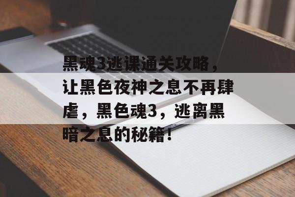 黑魂3逃课通关攻略，让黑色夜神之息不再肆虐，黑色魂3，逃离黑暗之息的秘籍！