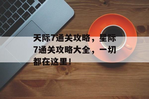 天际7通关攻略,星际7通关攻略大全,一切都在这里! 天际7通关攻略,星际7通关攻略大全,一切都在这里!