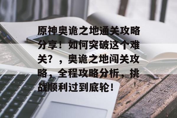 原神奥诡之地通关攻略分享!如何突破这个难关?,奥诡之地闯关攻略,全程攻略分析,挑战顺利过到底轮! 原神奥诡之地通关攻略分享!如何突破这个难关?,奥诡之地闯关攻略,全程攻略分析,挑战顺利过到底轮!