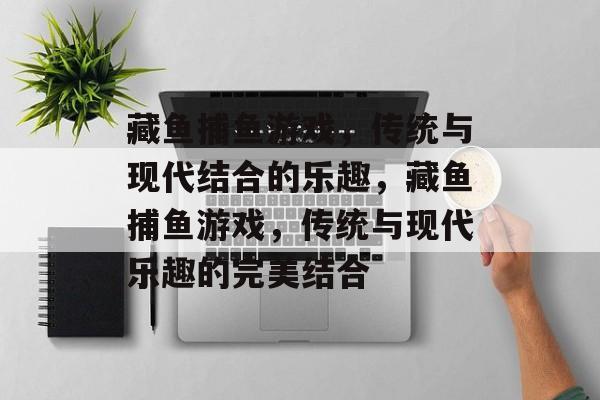 藏鱼捕鱼游戏,传统与现代结合的乐趣,藏鱼捕鱼游戏,传统与现代乐趣的完美结合 藏鱼捕鱼游戏,传统与现代结合的乐趣,藏鱼捕鱼游戏,传统与现代乐趣的完美结合