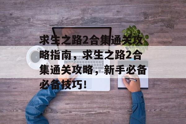 求生之路2合集通关攻略指南,求生之路2合集通关攻略,新手必备必备技巧! 求生之路2合集通关攻略指南,求生之路2合集通关攻略,新手必备必备技巧!