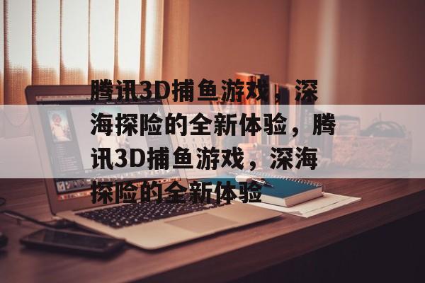 腾讯3D捕鱼游戏,深海探险的全新体验,腾讯3D捕鱼游戏,深海探险的全新体验 腾讯3D捕鱼游戏,深海探险的全新体验,腾讯3D捕鱼游戏,深海探险的全新体验