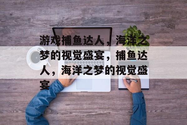 游戏捕鱼达人,海洋之梦的视觉盛宴,捕鱼达人,海洋之梦的视觉盛宴 游戏捕鱼达人,海洋之梦的视觉盛宴,捕鱼达人,海洋之梦的视觉盛宴