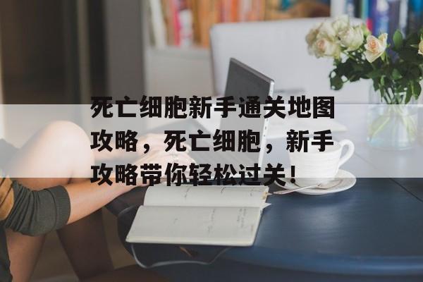 死亡细胞新手通关地图攻略,死亡细胞,新手攻略带你轻松过关! 死亡细胞新手通关地图攻略,死亡细胞,新手攻略带你轻松过关!