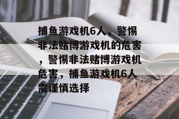 捕鱼游戏机6人,警惕非法赌博游戏机的危害,警惕非法赌博游戏机危害,捕鱼游戏机6人需谨慎选择 捕鱼游戏机6人,警惕非法赌博游戏机的危害,警惕非法赌博游戏机危害,捕鱼游戏机6人需谨慎选择