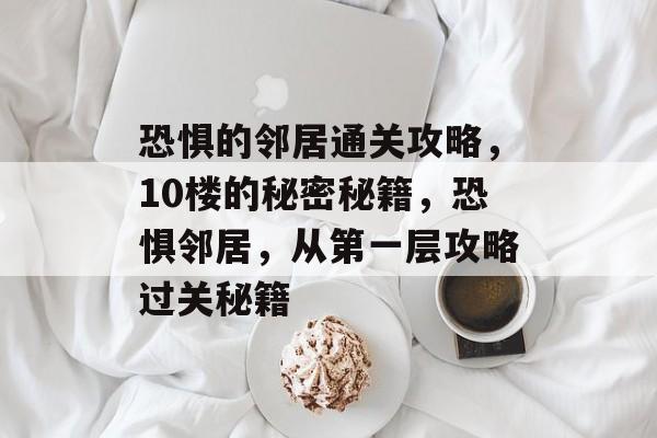恐惧的邻居通关攻略,10楼的秘密秘籍,恐惧邻居,从第一层攻略过关秘籍 恐惧的邻居通关攻略,10楼的秘密秘籍,恐惧邻居,从第一层攻略过关秘籍