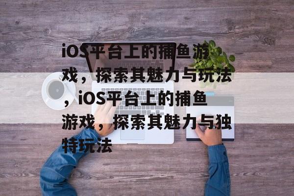 iOS平台上的捕鱼游戏，探索其魅力与玩法，iOS平台上的捕鱼游戏，探索其魅力与独特玩法