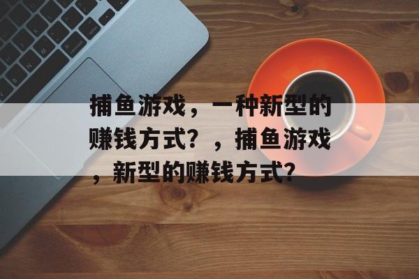 捕鱼游戏，一种新型的赚钱方式？，捕鱼游戏，新型的赚钱方式？