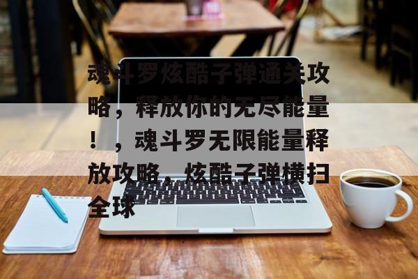 魂斗罗炫酷子弹通关攻略,释放你的无尽能量!,魂斗罗无限能量释放攻略,炫酷子弹横扫全球 魂斗罗炫酷子弹通关攻略,释放你的无尽能量!,魂斗罗无限能量释放攻略,炫酷子弹横扫全球