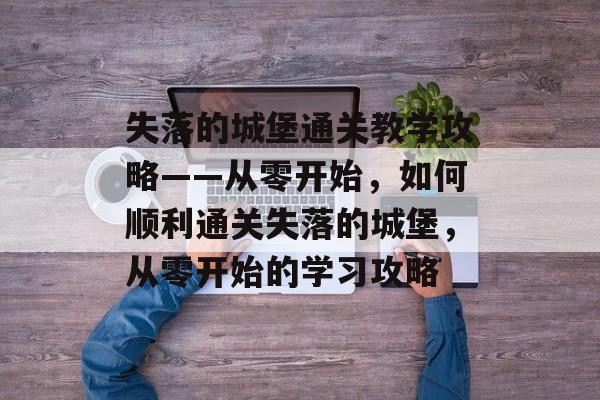 失落的城堡通关教学攻略——从零开始,如何顺利通关失落的城堡,从零开始的学习攻略 失落的城堡通关教学攻略——从零开始,如何顺利通关失落的城堡,从零开始的学习攻略