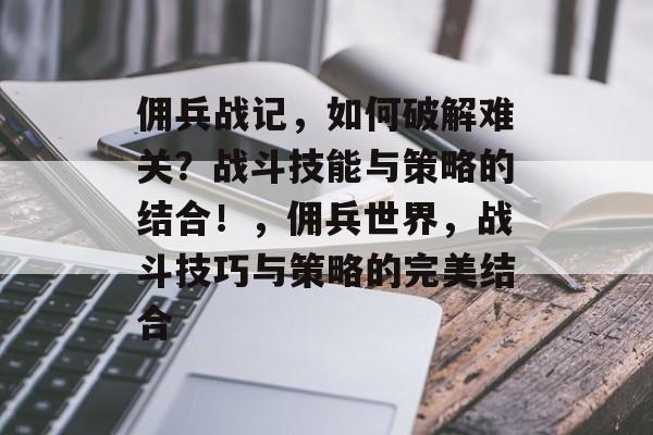 佣兵战记,如何破解难关?战斗技能与策略的结合!,佣兵世界,战斗技巧与策略的完美结合 佣兵战记,如何破解难关?战斗技能与策略的结合!,佣兵世界,战斗技巧与策略的完美结合