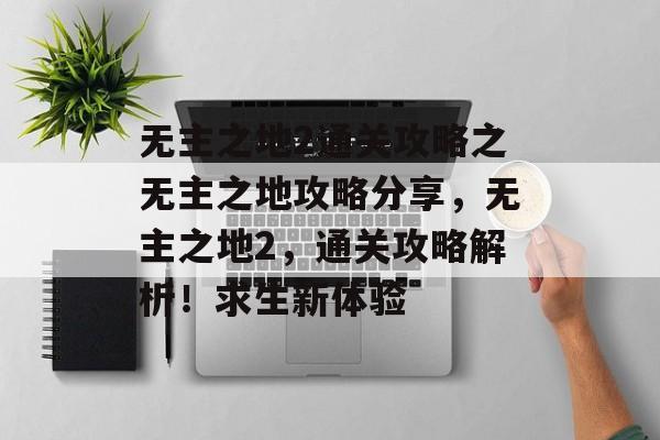 无主之地2通关攻略之无主之地攻略分享,无主之地2,通关攻略解析!求生新体验 无主之地2通关攻略之无主之地攻略分享,无主之地2,通关攻略解析!求生新体验