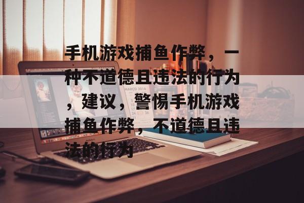 手机游戏捕鱼作弊,一种不道德且违法的行为,建议,警惕手机游戏捕鱼作弊,不道德且违法的行为 手机游戏捕鱼作弊,一种不道德且违法的行为,建议,警惕手机游戏捕鱼作弊,不道德且违法的行为