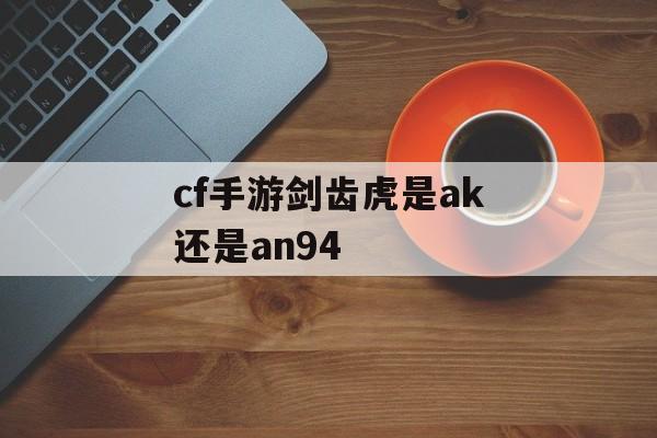 cf手游剑齿虎是ak还是an94 cf手游剑齿虎是ak还是an94