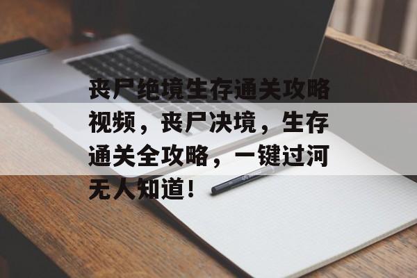 丧尸绝境生存通关攻略视频,丧尸决境,生存通关全攻略,一键过河无人知道! 丧尸绝境生存通关攻略视频,丧尸决境,生存通关全攻略,一键过河无人知道!