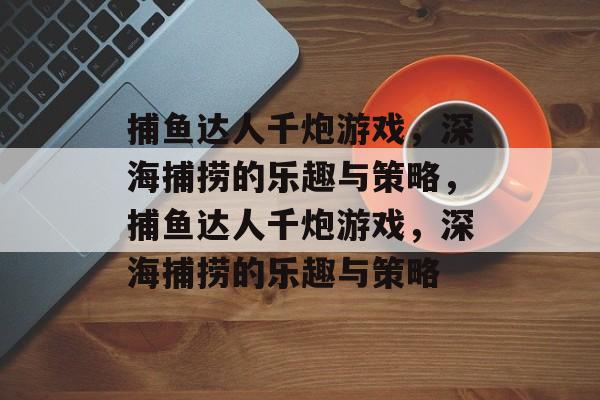 捕鱼达人千炮游戏,深海捕捞的乐趣与策略,捕鱼达人千炮游戏,深海捕捞的乐趣与策略 捕鱼达人千炮游戏,深海捕捞的乐趣与策略,捕鱼达人千炮游戏,深海捕捞的乐趣与策略