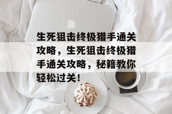 生死狙击终极猎手通关攻略,生死狙击终极猎手通关攻略,秘籍教你轻松过关! 生死狙击终极猎手通关攻略,生死狙击终极猎手通关攻略,秘籍教你轻松过关!