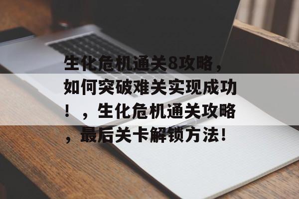生化危机通关8攻略，如何突破难关实现成功！，生化危机通关攻略，最后关卡解锁方法！