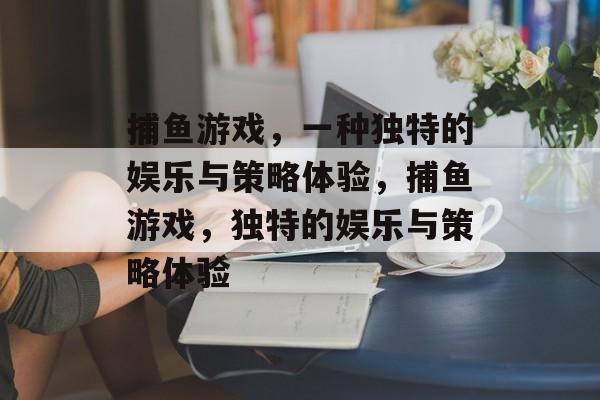 捕鱼游戏，一种独特的娱乐与策略体验，捕鱼游戏，独特的娱乐与策略体验