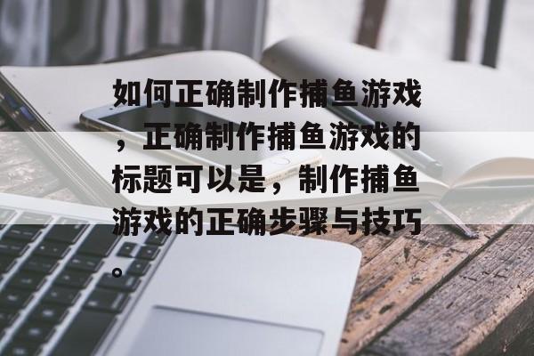 如何正确制作捕鱼游戏,正确制作捕鱼游戏的标题可以是,制作捕鱼游戏的正确步骤与技巧。 如何正确制作捕鱼游戏,正确制作捕鱼游戏的标题可以是,制作捕鱼游戏的正确步骤与技巧。