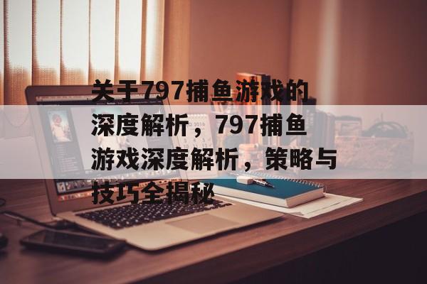 关于797捕鱼游戏的深度解析,797捕鱼游戏深度解析,策略与技巧全揭秘 关于797捕鱼游戏的深度解析,797捕鱼游戏深度解析,策略与技巧全揭秘
