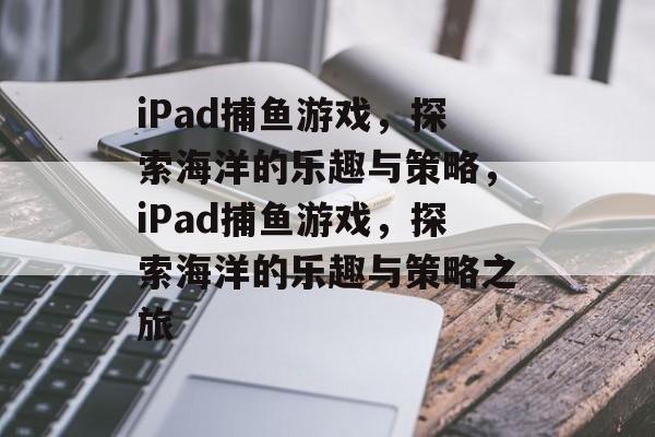 iPad捕鱼游戏，探索海洋的乐趣与策略，iPad捕鱼游戏，探索海洋的乐趣与策略之旅