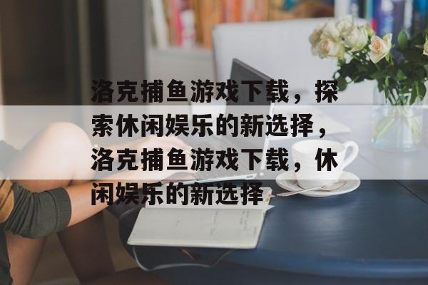 洛克捕鱼游戏下载,探索休闲娱乐的新选择,洛克捕鱼游戏下载,休闲娱乐的新选择 洛克捕鱼游戏下载,探索休闲娱乐的新选择,洛克捕鱼游戏下载,休闲娱乐的新选择