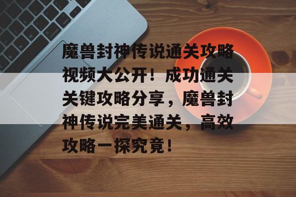 魔兽封神传说通关攻略视频大公开!成功通关关键攻略分享,魔兽封神传说完美通关,高效攻略一探究竟! 魔兽封神传说通关攻略视频大公开!成功通关关键攻略分享,魔兽封神传说完美通关,高效攻略一探究竟!