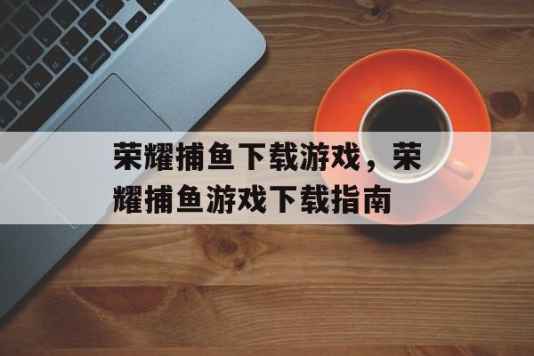 荣耀捕鱼下载游戏,荣耀捕鱼游戏下载指南 荣耀捕鱼下载游戏,荣耀捕鱼游戏下载指南