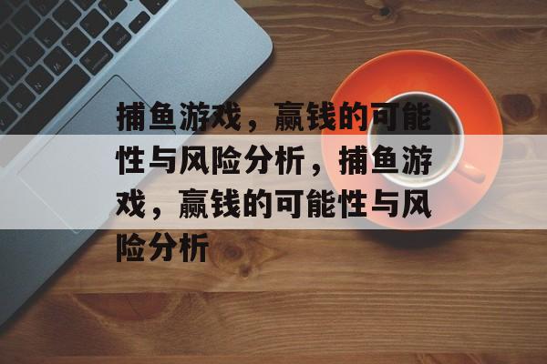 捕鱼游戏,赢钱的可能性与风险分析,捕鱼游戏,赢钱的可能性与风险分析 捕鱼游戏,赢钱的可能性与风险分析,捕鱼游戏,赢钱的可能性与风险分析