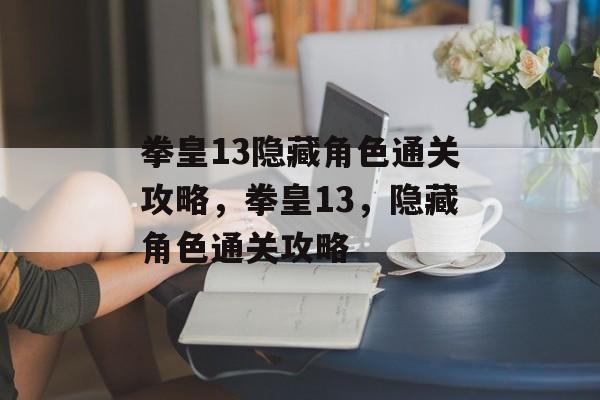 拳皇13隐藏角色通关攻略,拳皇13,隐藏角色通关攻略 拳皇13隐藏角色通关攻略,拳皇13,隐藏角色通关攻略