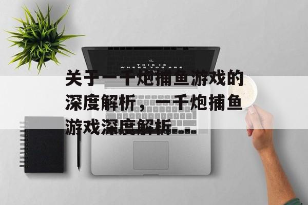 关于一千炮捕鱼游戏的深度解析，一千炮捕鱼游戏深度解析