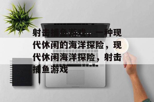 射击捕鱼游戏，一种现代休闲的海洋探险，现代休闲海洋探险，射击捕鱼游戏