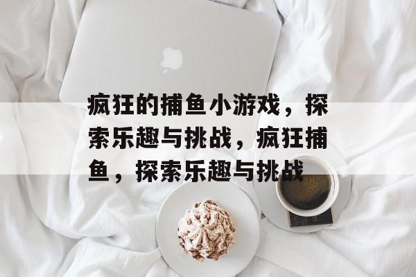 疯狂的捕鱼小游戏，探索乐趣与挑战，疯狂捕鱼，探索乐趣与挑战