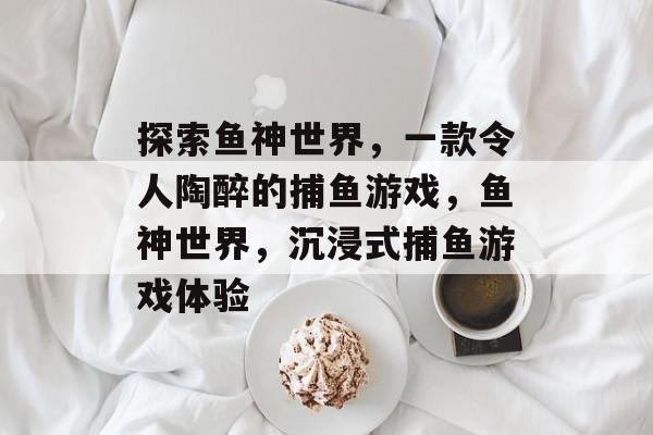 探索鱼神世界,一款令人陶醉的捕鱼游戏,鱼神世界,沉浸式捕鱼游戏体验 探索鱼神世界,一款令人陶醉的捕鱼游戏,鱼神世界,沉浸式捕鱼游戏体验