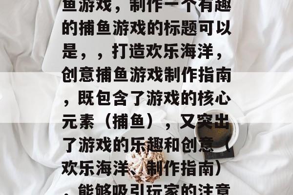 如何制作一个有趣的捕鱼游戏,制作一个有趣的捕鱼游戏的标题可以是,,打造欢乐海洋,创意捕鱼游戏制作指南,既包含了游戏的核心元素(捕鱼),又突出了游戏的乐趣和创意(欢乐海洋、制作指南),能够吸引玩家的注意力。 如何制作一个有趣的捕鱼游戏,制作一个有趣的捕鱼游戏的标题可以是,,打造欢乐海洋,创意捕鱼游戏制作指南,既包含了游戏的核心元素(捕鱼),又突出了游戏的乐趣和创意(欢乐海洋、制作指南),能够吸引玩家的注意力。
