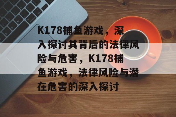 K178捕鱼游戏,深入探讨其背后的法律风险与危害,K178捕鱼游戏,法律风险与潜在危害的深入探讨 K178捕鱼游戏,深入探讨其背后的法律风险与危害,K178捕鱼游戏,法律风险与潜在危害的深入探讨