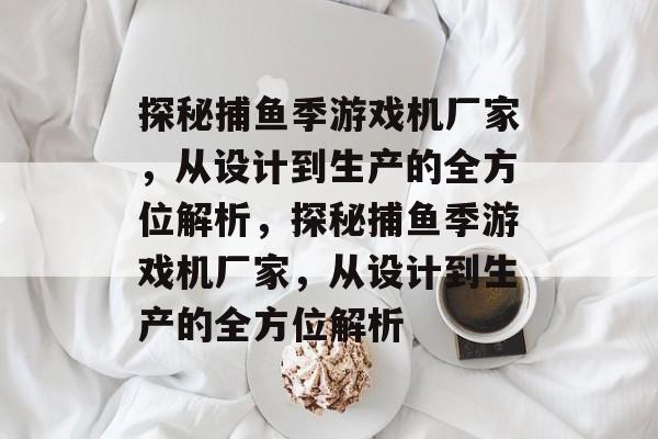 探秘捕鱼季游戏机厂家,从设计到生产的全方位解析,探秘捕鱼季游戏机厂家,从设计到生产的全方位解析 探秘捕鱼季游戏机厂家,从设计到生产的全方位解析,探秘捕鱼季游戏机厂家,从设计到生产的全方位解析