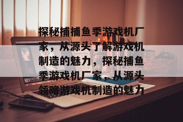 探秘捕捕鱼季游戏机厂家,从源头了解游戏机制造的魅力,探秘捕鱼季游戏机厂家,从源头领略游戏机制造的魅力 探秘捕捕鱼季游戏机厂家,从源头了解游戏机制造的魅力,探秘捕鱼季游戏机厂家,从源头领略游戏机制造的魅力