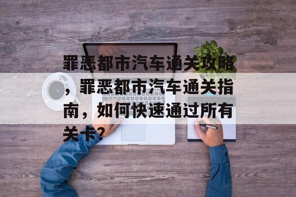 罪恶都市汽车通关攻略,罪恶都市汽车通关指南,如何快速通过所有关卡? 罪恶都市汽车通关攻略,罪恶都市汽车通关指南,如何快速通过所有关卡?