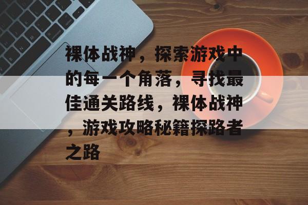裸体战神，探索游戏中的每一个角落，寻找最佳通关路线，裸体战神，游戏攻略秘籍探路者之路