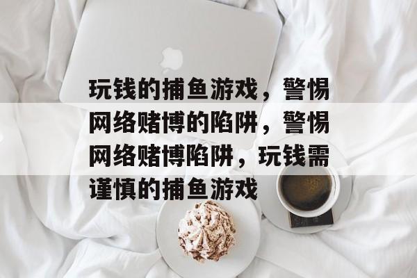 玩钱的捕鱼游戏，警惕网络赌博的陷阱，警惕网络赌博陷阱，玩钱需谨慎的捕鱼游戏