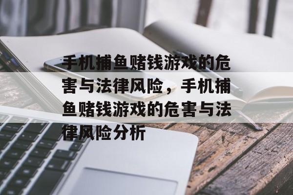 手机捕鱼赌钱游戏的危害与法律风险，手机捕鱼赌钱游戏的危害与法律风险分析