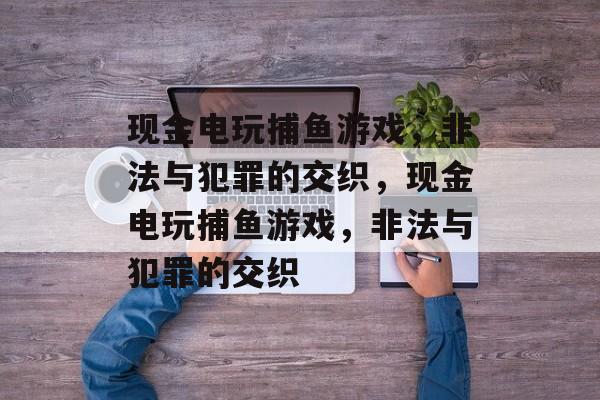 现金电玩捕鱼游戏，非法与犯罪的交织，现金电玩捕鱼游戏，非法与犯罪的交织