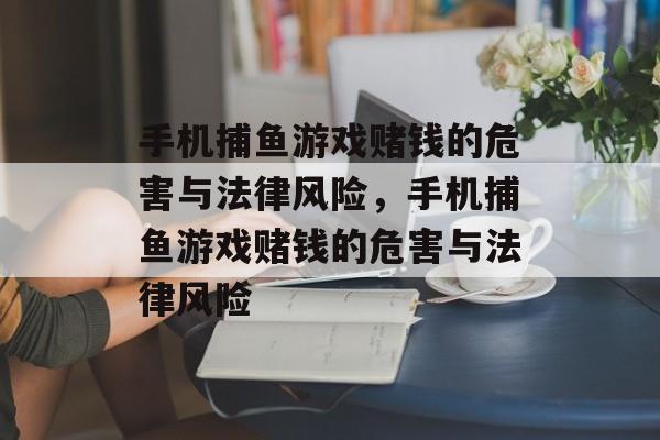 手机捕鱼游戏赌钱的危害与法律风险,手机捕鱼游戏赌钱的危害与法律风险 手机捕鱼游戏赌钱的危害与法律风险,手机捕鱼游戏赌钱的危害与法律风险