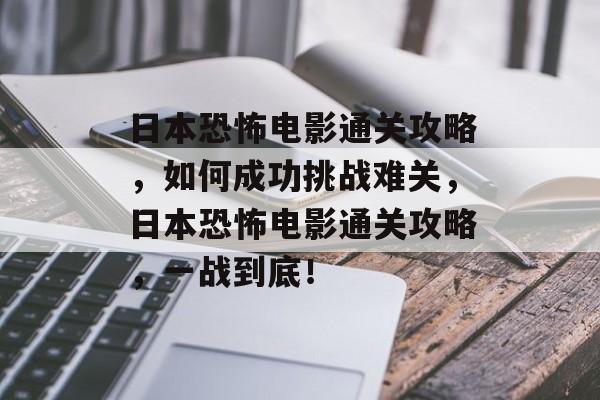 日本恐怖电影通关攻略,如何成功挑战难关,日本恐怖电影通关攻略,一战到底! 日本恐怖电影通关攻略,如何成功挑战难关,日本恐怖电影通关攻略,一战到底!